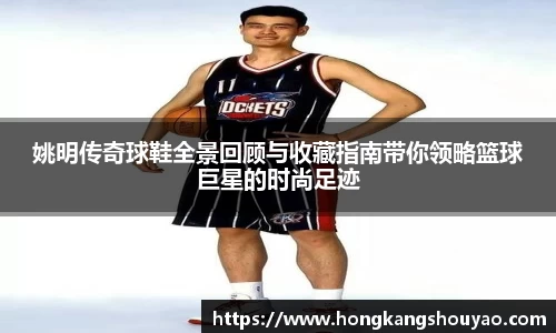 姚明传奇球鞋全景回顾与收藏指南带你领略篮球巨星的时尚足迹