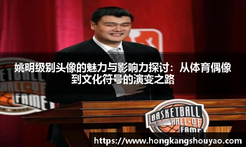 姚明级别头像的魅力与影响力探讨：从体育偶像到文化符号的演变之路