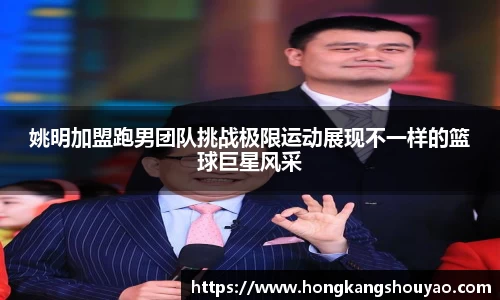 姚明加盟跑男团队挑战极限运动展现不一样的篮球巨星风采