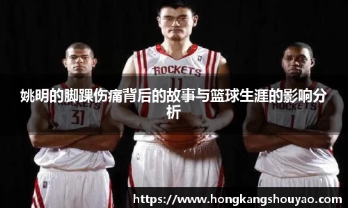 姚明的脚踝伤痛背后的故事与篮球生涯的影响分析