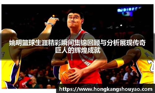 姚明篮球生涯精彩瞬间集锦回顾与分析展现传奇巨人的辉煌成就