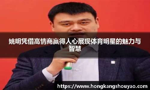 姚明凭借高情商赢得人心展现体育明星的魅力与智慧