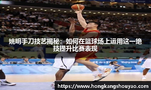 姚明手刀技艺揭秘：如何在篮球场上运用这一绝技提升比赛表现