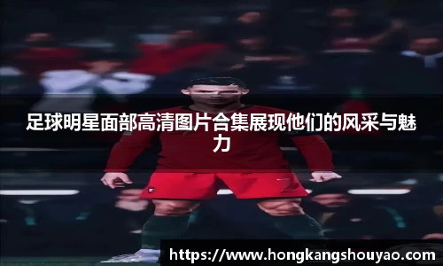 足球明星面部高清图片合集展现他们的风采与魅力