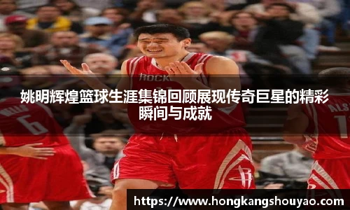 姚明辉煌篮球生涯集锦回顾展现传奇巨星的精彩瞬间与成就