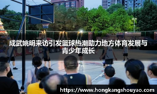成武姚明来访引发篮球热潮助力地方体育发展与青少年成长