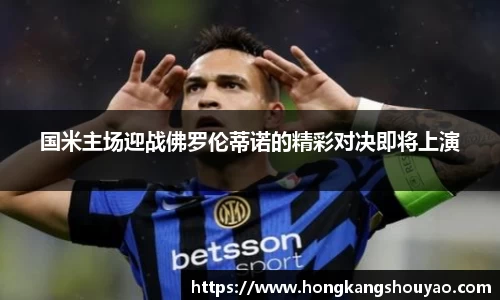 米兰国米主场迎战佛罗伦蒂诺的精彩对决即将上演