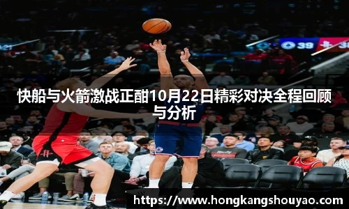 米兰快船与火箭激战正酣10月22日精彩对决全程回顾与分析