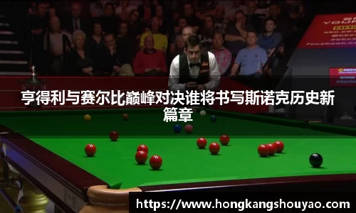 亨得利与赛尔比巅峰对决谁将书写斯诺克历史新篇章
