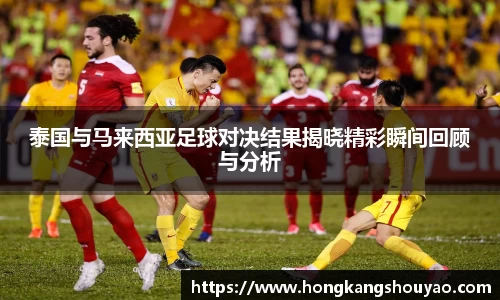 米兰泰国与马来西亚足球对决结果揭晓精彩瞬间回顾与分析