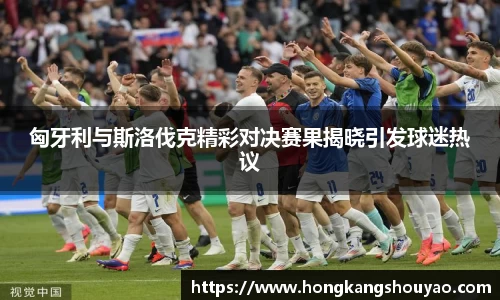 匈牙利与斯洛伐克精彩对决赛果揭晓引发球迷热议